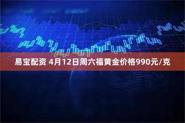 易宝配资 4月12日周六福黄金价格990元/克