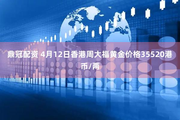鼎冠配资 4月12日香港周大福黄金价格35520港币/两