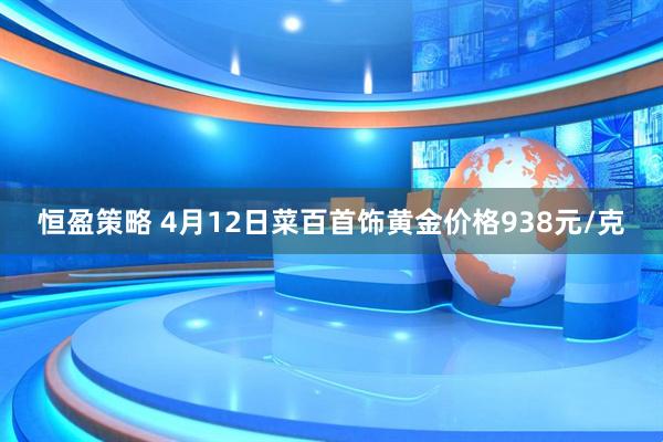 恒盈策略 4月12日菜百首饰黄金价格938元/克