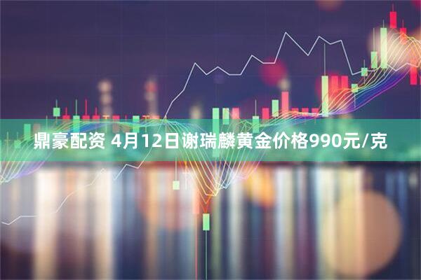 鼎豪配资 4月12日谢瑞麟黄金价格990元/克