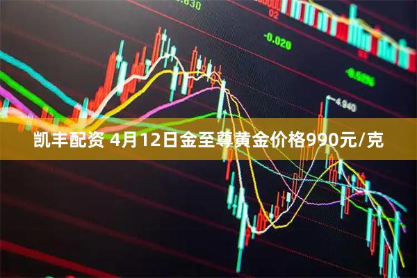 凯丰配资 4月12日金至尊黄金价格990元/克