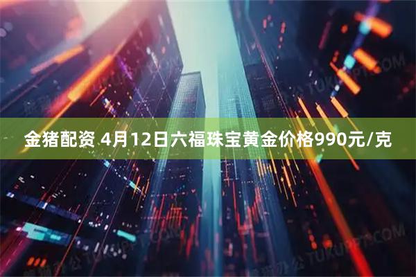 金猪配资 4月12日六福珠宝黄金价格990元/克