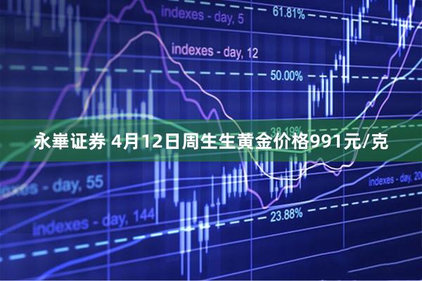 永崋证券 4月12日周生生黄金价格991元/克