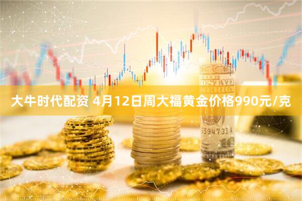 大牛时代配资 4月12日周大福黄金价格990元/克