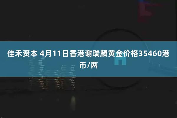 佳禾资本 4月11日香港谢瑞麟黄金价格35460港币/两
