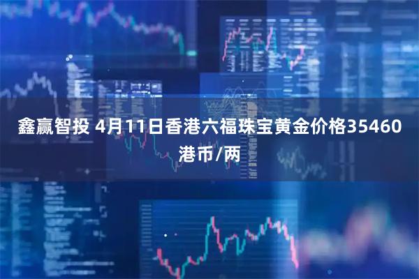 鑫赢智投 4月11日香港六福珠宝黄金价格35460港币/两