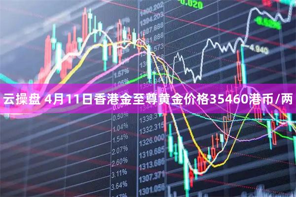 云操盘 4月11日香港金至尊黄金价格35460港币/两