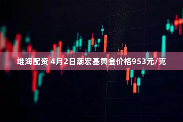 维海配资 4月2日潮宏基黄金价格953元/克