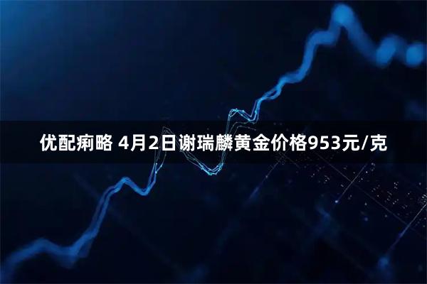 优配痢略 4月2日谢瑞麟黄金价格953元/克