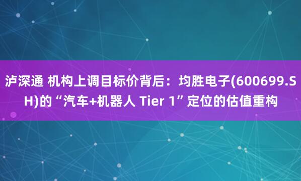 泸深通 机构上调目标价背后：均胜电子(600699.SH)的“汽车+机器人 Tier 1”定位的估值重构
