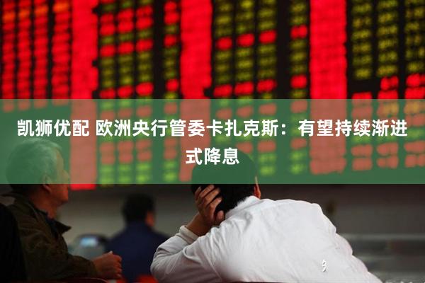 凯狮优配 欧洲央行管委卡扎克斯：有望持续渐进式降息