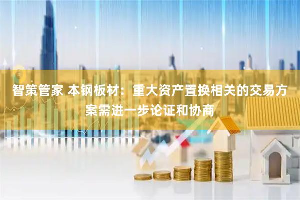 智策管家 本钢板材：重大资产置换相关的交易方案需进一步论证和协商