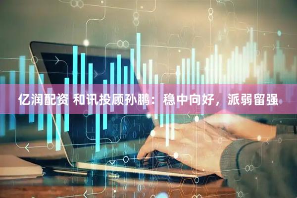 亿润配资 和讯投顾孙鹏：稳中向好，派弱留强