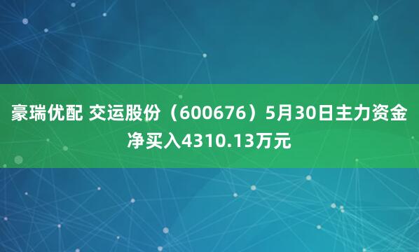 豪瑞优配 交运股份（600676）5月30日主力资金净买入4310.13万元