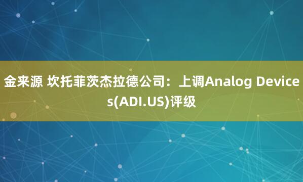 金来源 坎托菲茨杰拉德公司：上调Analog Devices(ADI.US)评级