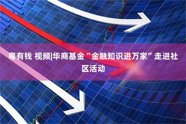 粤有钱 视频|华商基金“金融知识进万家”走进社区活动