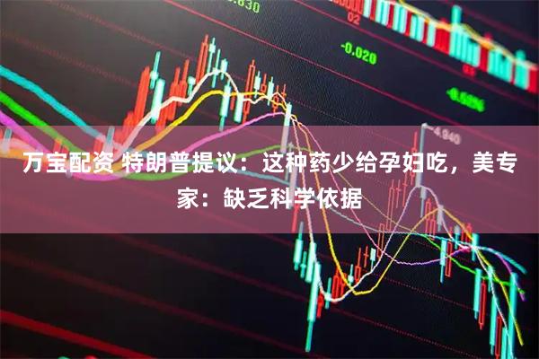万宝配资 特朗普提议：这种药少给孕妇吃，美专家：缺乏科学依据