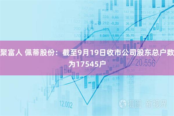 聚富人 佩蒂股份：截至9月19日收市公司股东总户数为17545户