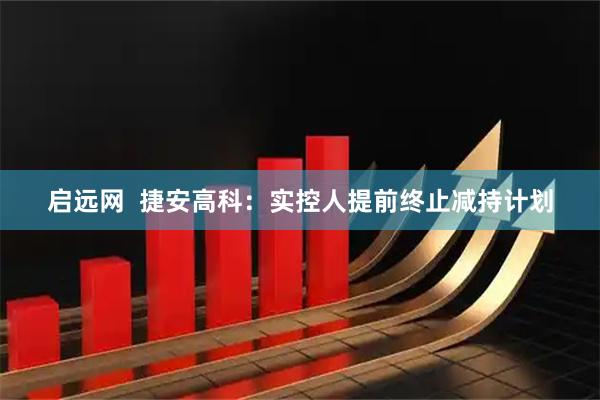 启远网  捷安高科：实控人提前终止减持计划