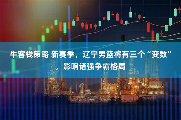 牛客栈策略 新赛季，辽宁男篮将有三个“变数”，影响诸强争霸格局