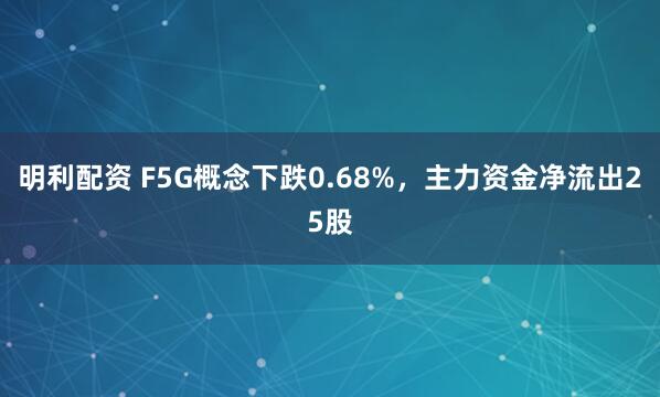 明利配资 F5G概念下跌0.68%，主力资金净流出25股