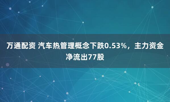 万通配资 汽车热管理概念下跌0.53%，主力资金净流出77股