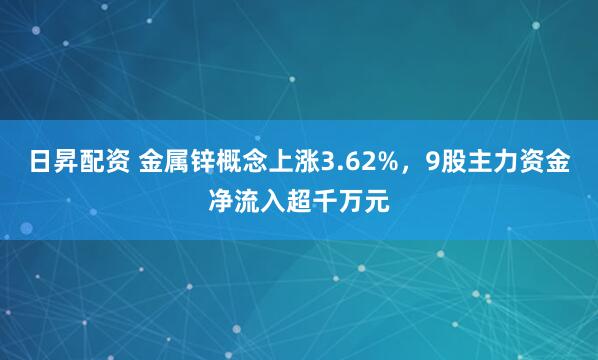 日昇配资 金属锌概念上涨3.62%，9股主力资金净流入超千万元