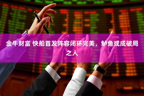 金牛财富 快船首发阵容闭环完美，鲈鱼或成破局之人