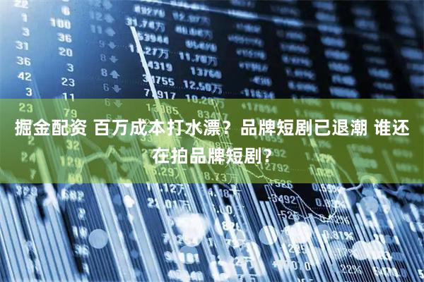 掘金配资 百万成本打水漂？品牌短剧已退潮 谁还在拍品牌短剧？