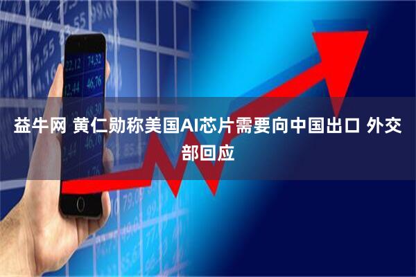 益牛网 黄仁勋称美国AI芯片需要向中国出口 外交部回应