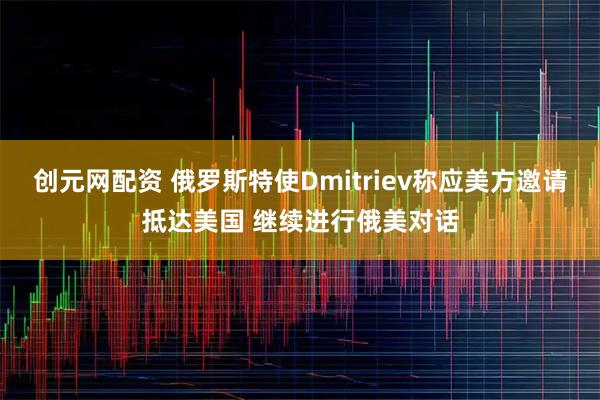 创元网配资 俄罗斯特使Dmitriev称应美方邀请抵达美国 继续进行俄美对话