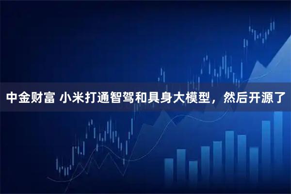 中金财富 小米打通智驾和具身大模型,然后开源了