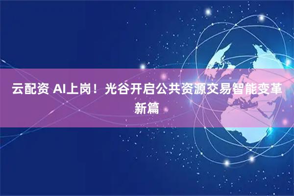 云配资 AI上岗！光谷开启公共资源交易智能变革新篇