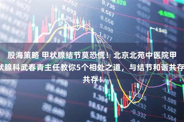 股海策略 甲状腺结节莫恐慌!北京北苑中医院甲状腺科武春青主任教你5个相处之道,与结节和谐共存!