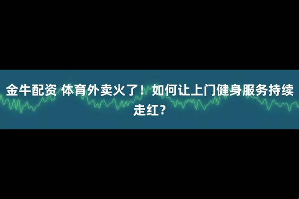 金牛配资 体育外卖火了!如何让上门健身服务持续走红?