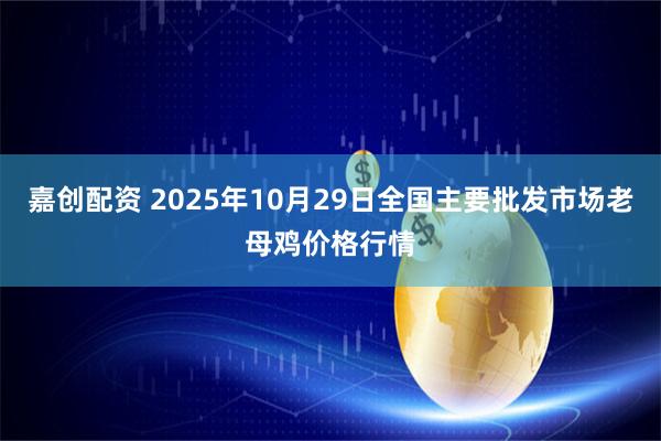 嘉创配资 2025年10月29日全国主要批发市场老母鸡价格行情