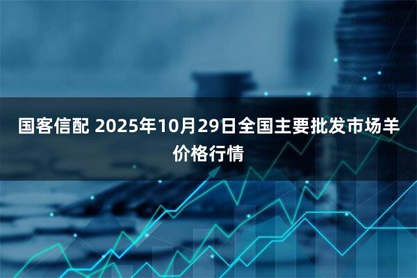 国客信配 2025年10月29日全国主要批发市场羊价格行情