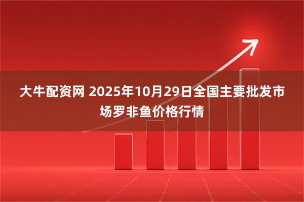 大牛配资网 2025年10月29日全国主要批发市场罗非鱼价格行情