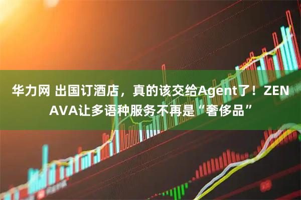 华力网 出国订酒店,真的该交给Agent了!ZENAVA让多语种服务不再是“奢侈品”