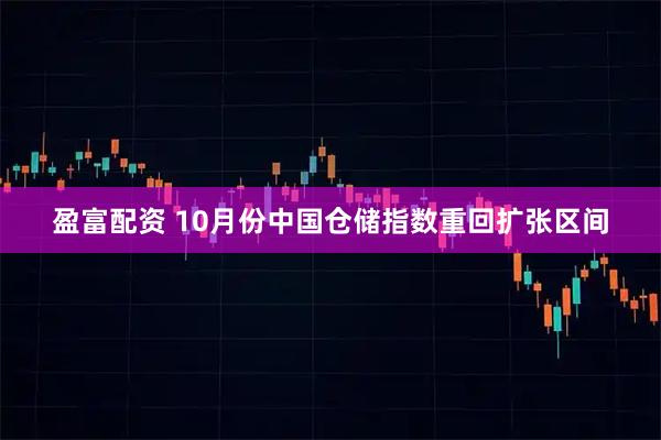 盈富配资 10月份中国仓储指数重回扩张区间
