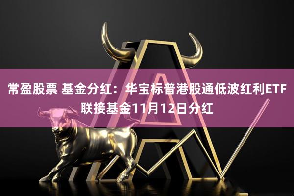 常盈股票 基金分红：华宝标普港股通低波红利ETF联接基金11月12日分红