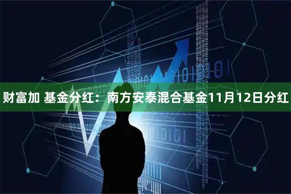 财富加 基金分红：南方安泰混合基金11月12日分红