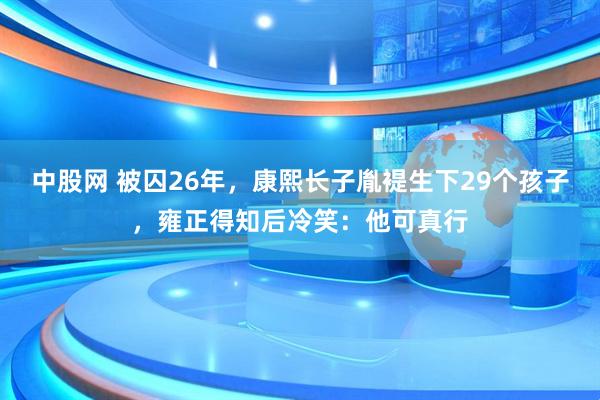 中股网 被囚26年，康熙长子胤褆生下29个孩子，雍正得知后冷笑：他可真行