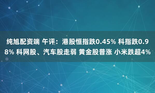 纯旭配资端 午评:港股恒指跌0.45% 科指跌0.98% 科网股、汽车股走弱 黄金股普涨 小米跌超4%