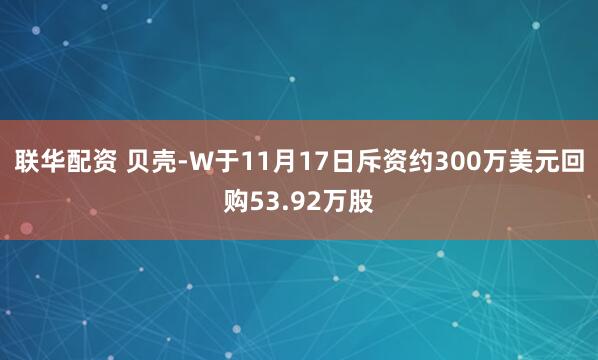联华配资 贝壳-W于11月17日斥资约300万美元回购53.92万股