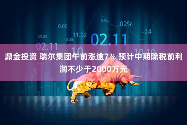鼎金投资 瑞尔集团午前涨逾7% 预计中期除税前利润不少于2000万元