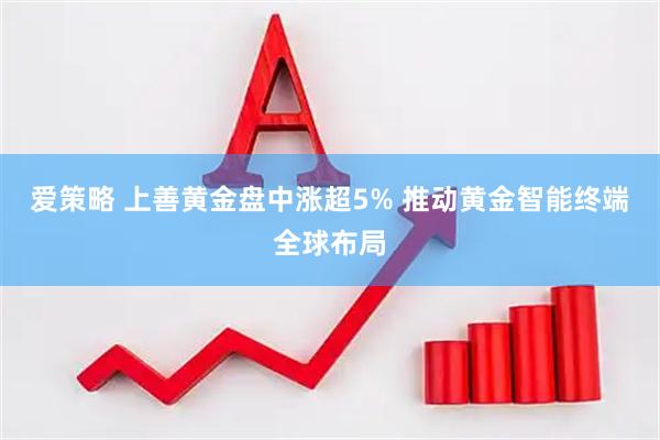 爱策略 上善黄金盘中涨超5% 推动黄金智能终端全球布局
