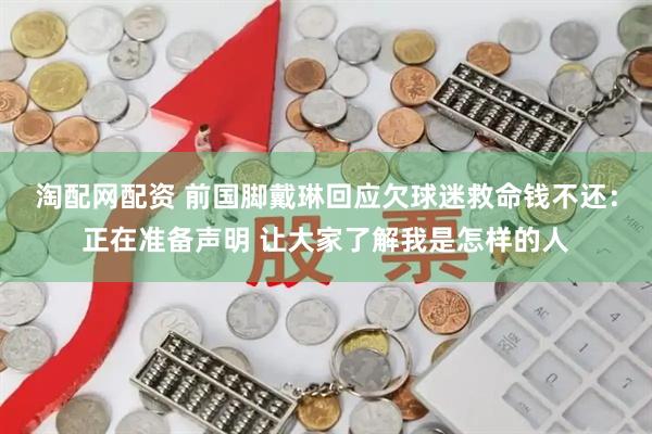 淘配网配资 前国脚戴琳回应欠球迷救命钱不还:正在准备声明 让大家了解我是怎样的人