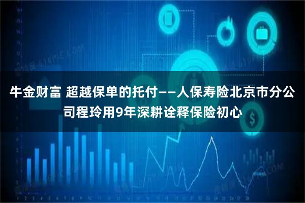 牛金财富 超越保单的托付——人保寿险北京市分公司程玲用9年深耕诠释保险初心