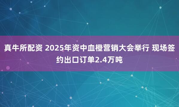 真牛所配资 2025年资中血橙营销大会举行 现场签约出口订单2.4万吨